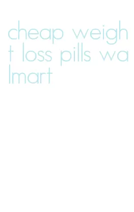 cheap weight loss pills walmart