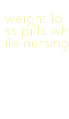 weight loss pills while nursing