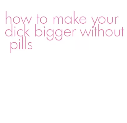 how to make your dick bigger without pills