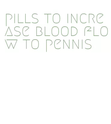 pills to increase blood flow to pennis