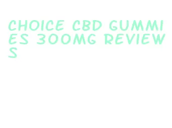 choice cbd gummies 300mg reviews