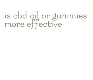 is cbd oil or gummies more effective