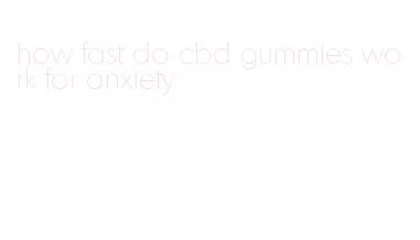 how fast do cbd gummies work for anxiety