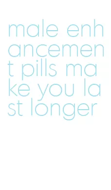 male enhancement pills make you last longer