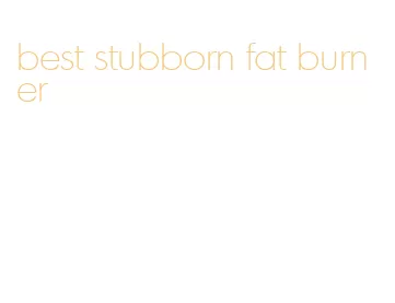 best stubborn fat burner