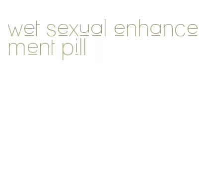 wet sexual enhancement pill