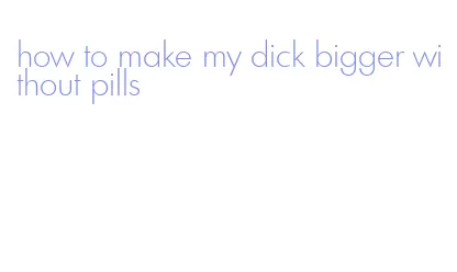 how to make my dick bigger without pills