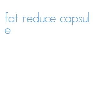 fat reduce capsule