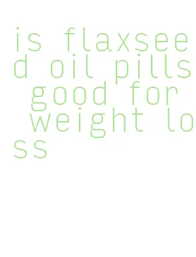 is flaxseed oil pills good for weight loss