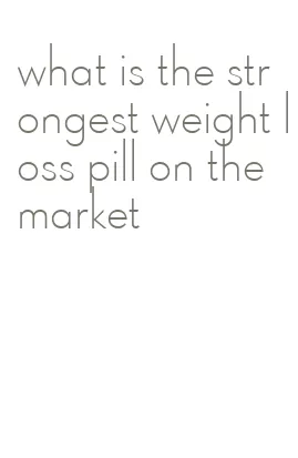 what is the strongest weight loss pill on the market