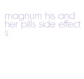 magnum his and her pills side effects