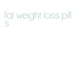 fat weight loss pills