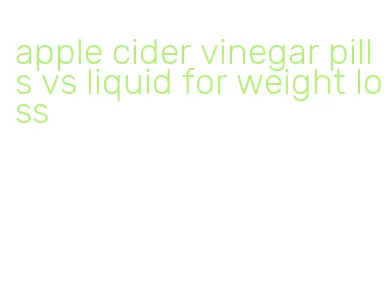 apple cider vinegar pills vs liquid for weight loss