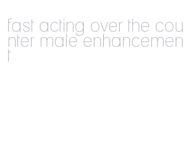 fast acting over the counter male enhancement