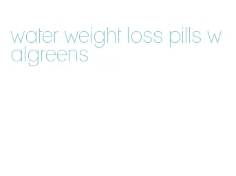 water weight loss pills walgreens