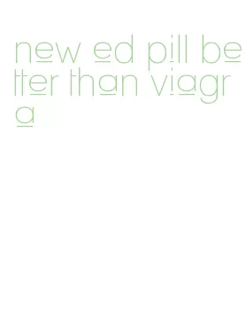 new ed pill better than viagra