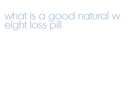 what is a good natural weight loss pill