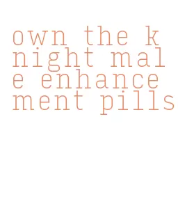 own the knight male enhancement pills