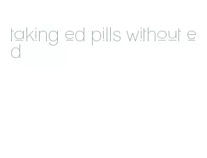 taking ed pills without ed