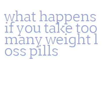 what happens if you take too many weight loss pills