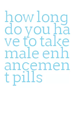 how long do you have to take male enhancement pills