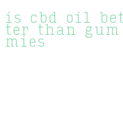 is cbd oil better than gummies