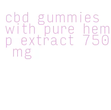 cbd gummies with pure hemp extract 750 mg