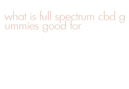 what is full spectrum cbd gummies good for