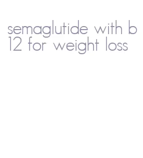 semaglutide with b12 for weight loss