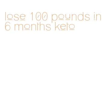 lose 100 pounds in 6 months keto