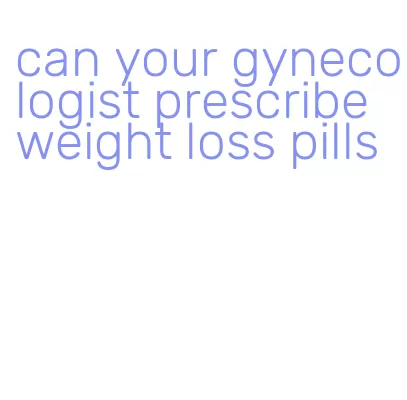 can your gynecologist prescribe weight loss pills