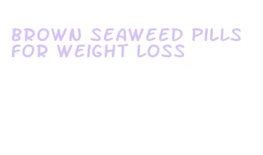 brown seaweed pills for weight loss