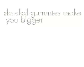 do cbd gummies make you bigger