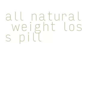 all natural weight loss pill