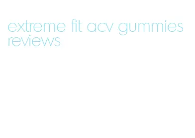 extreme fit acv gummies reviews