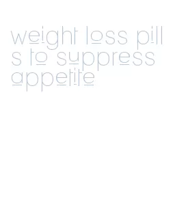 weight loss pills to suppress appetite