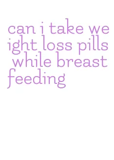 can i take weight loss pills while breastfeeding