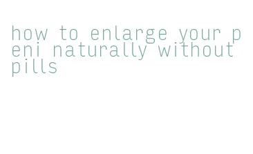 how to enlarge your peni naturally without pills