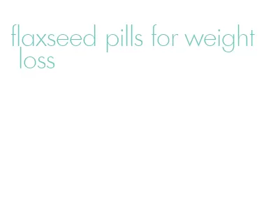 flaxseed pills for weight loss