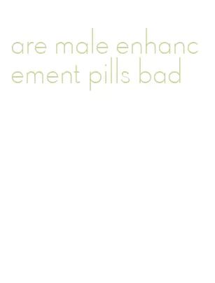 are male enhancement pills bad