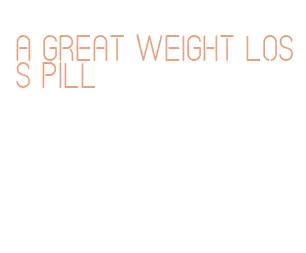 a great weight loss pill