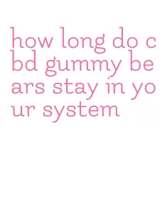 how long do cbd gummy bears stay in your system