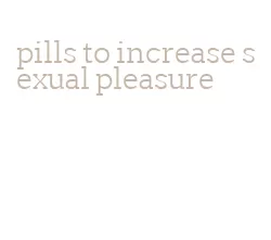 pills to increase sexual pleasure