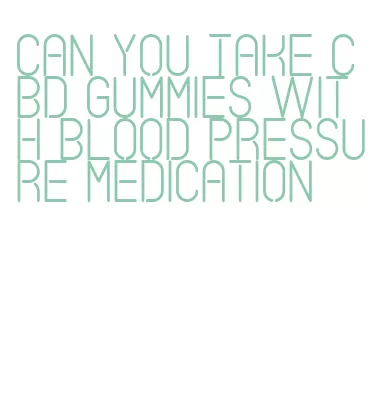 can you take cbd gummies with blood pressure medication