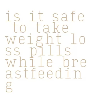 is it safe to take weight loss pills while breastfeeding