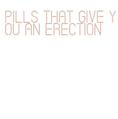 pills that give you an erection