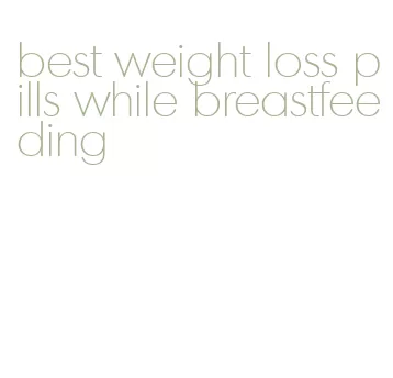 best weight loss pills while breastfeeding