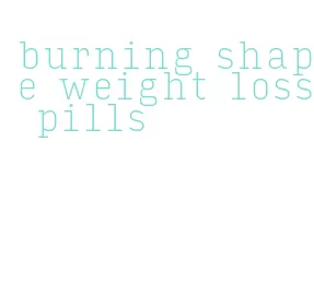 burning shape weight loss pills