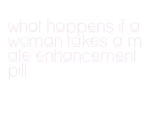 what happens if a woman takes a male enhancement pill