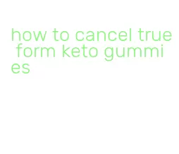 how to cancel true form keto gummies